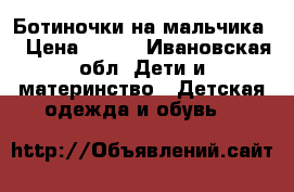 Ботиночки на мальчика. › Цена ­ 500 - Ивановская обл. Дети и материнство » Детская одежда и обувь   